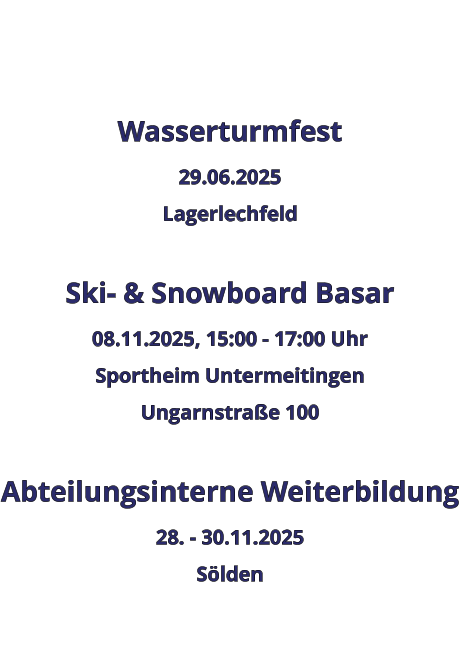 Wasserturmfest 29.06.2025 Lagerlechfeld  Ski- & Snowboard Basar 08.11.2025, 15:00 - 17:00 Uhr Sportheim Untermeitingen Ungarnstraße 100  Abteilungsinterne Weiterbildung 28. - 30.11.2025 Sölden