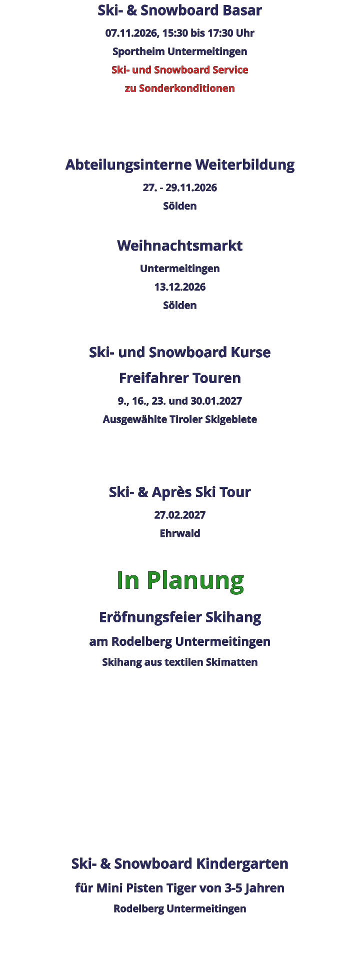 Ski- & Snowboard Basar 07.11.2026, 15:30 bis 17:30 Uhr Sportheim Untermeitingen Ski- und Snowboard Service zu Sonderkonditionen    Abteilungsinterne Weiterbildung 27. - 29.11.2026 Sölden  Weihnachtsmarkt Untermeitingen 13.12.2026 Sölden  Ski- und Snowboard Kurse Freifahrer Touren 9., 16., 23. und 30.01.2027 Ausgewählte Tiroler Skigebiete   Ski- & Après Ski Tour 27.02.2027 Ehrwald  In Planung Eröfnungsfeier Skihangam Rodelberg UntermeitingenSkihang aus textilen Skimatten          Ski- & Snowboard Kindergarten für Mini Pisten Tiger von 3-5 Jahren Rodelberg Untermeitingen