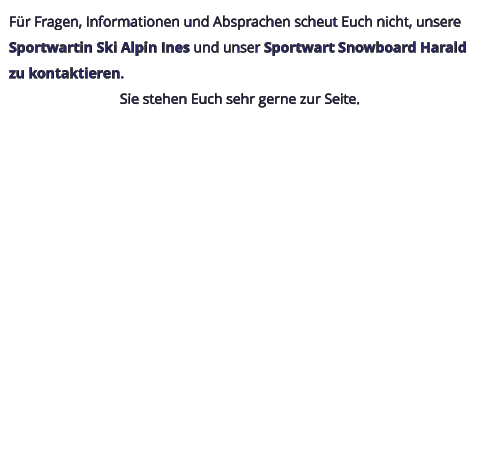 Für Fragen, Informationen und Absprachen scheut Euch nicht, unsere Sportwartin Ski Alpin Ines und unser Sportwart Snowboard Harald zu kontaktieren. Sie stehen Euch sehr gerne zur Seite.